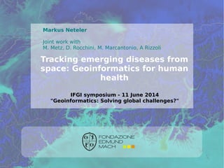 ©2014,Neteleretal.-http://gis.cri.fmach.it/
Tracking emerging diseases from
space: Geoinformatics for human
health
Markus Neteler
Joint work with
M. Metz, D. Rocchini, M. Marcantonio, A Rizzoli
IFGI symposium - 11 June 2014
"Geoinformatics: Solving global challenges?"
 