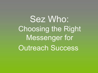 Sez Who:
Choosing the Right
Messenger for
Outreach Success
 