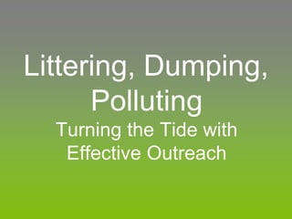 Littering, Dumping,
Polluting
Turning the Tide with
Effective Outreach
 