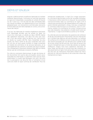 DÉFIS ET ENJEUX

Internet a définitivement modifié les habitudes en matière      entreprises québécoises, il s’agit d’un virage important.
d’affaires électroniques. Commerce et services bancaires        Le commerce électronique ouvre de nouvelles frontières.
en ligne sont disponibles, accessibles et utilisés 24 heures    L’importance d’être branché et d’assurer les possibilités
sur 24, 7 jours sur 7. On est très loin des contraintes liées   transactionnelles liées au commerce en ligne croît à
aux heures ouvrables, aux déplacements et aux frontières        mesure que la proportion de cyberacheteurs et la valeur du
géographiques. Les transactions commerciales, bancaires         panier d’achats gran­ is­­
                                                                                       d sent. L’enjeu n’est plus uniquement
et financières peuvent être réalisées en continu, à la conve­   le commerce électronique (e-commerce), mais le com­
nance de chacun.                                                mer­ e mobile (m-commerce) et toute l’infrastructure
                                                                    c
                                                                que cela nécessite. Une présence virtuelle revêt toute son
À ce jour, les habitudes en matière d’opérations bancaires      importance : il s’agit d’une fenêtre ouverte sur le monde.
sont davantage ancrées que les achats en ligne. Au
cours d’un mois type, un adulte sur deux (49,5 %) réalise       Du côté des services bancaires, les questions de confiance
des opérations bancaires, soit deux fois plus que ceux          et de sécurité demeurent importantes chez les internautes
qui y font des achats. Dans ce dernier cas, c’est environ       qui n’utilisent pas déjà les services bancaires. Le manque
un adulte sur quatre (26,7 %). Dans l’ensemble, les plus        de confiance et la méfiance envers la sécurité sont en tête
jeunes, les mieux nantis et les plus scolarisés sont ceux       des raisons évoquées par ces derniers pour justifier le fait
qui ont pris en plus grand nombre le virage numérique           de ne pas utiliser de tels services. Qu’à cela ne tienne! Ces
en matière de commerce et de services bancaires, et ce          raisons n’empêchent pas la moitié des adultes du Québec
sont également les premiers à prendre celui de la mobilité.     d’effectuer chaque mois leurs opérations bancaires en
Ces changements importants amènent des défis en même            ligne. Payer ses factures ou encore faire des virements ou
temps que de nombreuses occasions d’affaires.                   des placements en ligne n’ont jamais été aussi accessibles.
                                                                Qui plus est, les institutions financières restent les mieux
Du côté du commerce électronique, le gain de temps et           perçues du côté de la facilité et de la sécurité à faire des
les économies font partie des principales raisons pour          transactions en ligne.
lesquelles les internautes s’y adonnent, bien que les choix
disponibles n’y soient pas étrangers non plus. Qui plus
est, la perception de sécurité liée à l’utilisation d’une
carte de crédit en ligne continue de s’améliorer. Pour les




14 netendances | CEFRIO | Le commerce électronique et les services bancaires en ligne au Québec
 