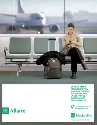 AccèsD               en tout temps
                     par Internet ou
                     sur votre mobIle,


Disponible pArtout
                     accèsD facIlIte
                     la gestIon De
                     vos fInances
                     personnelles.

pour MAriAne            Découvrez-en plus sur
                        m.desjardins.com

  Allaire
globetrotteuse
 