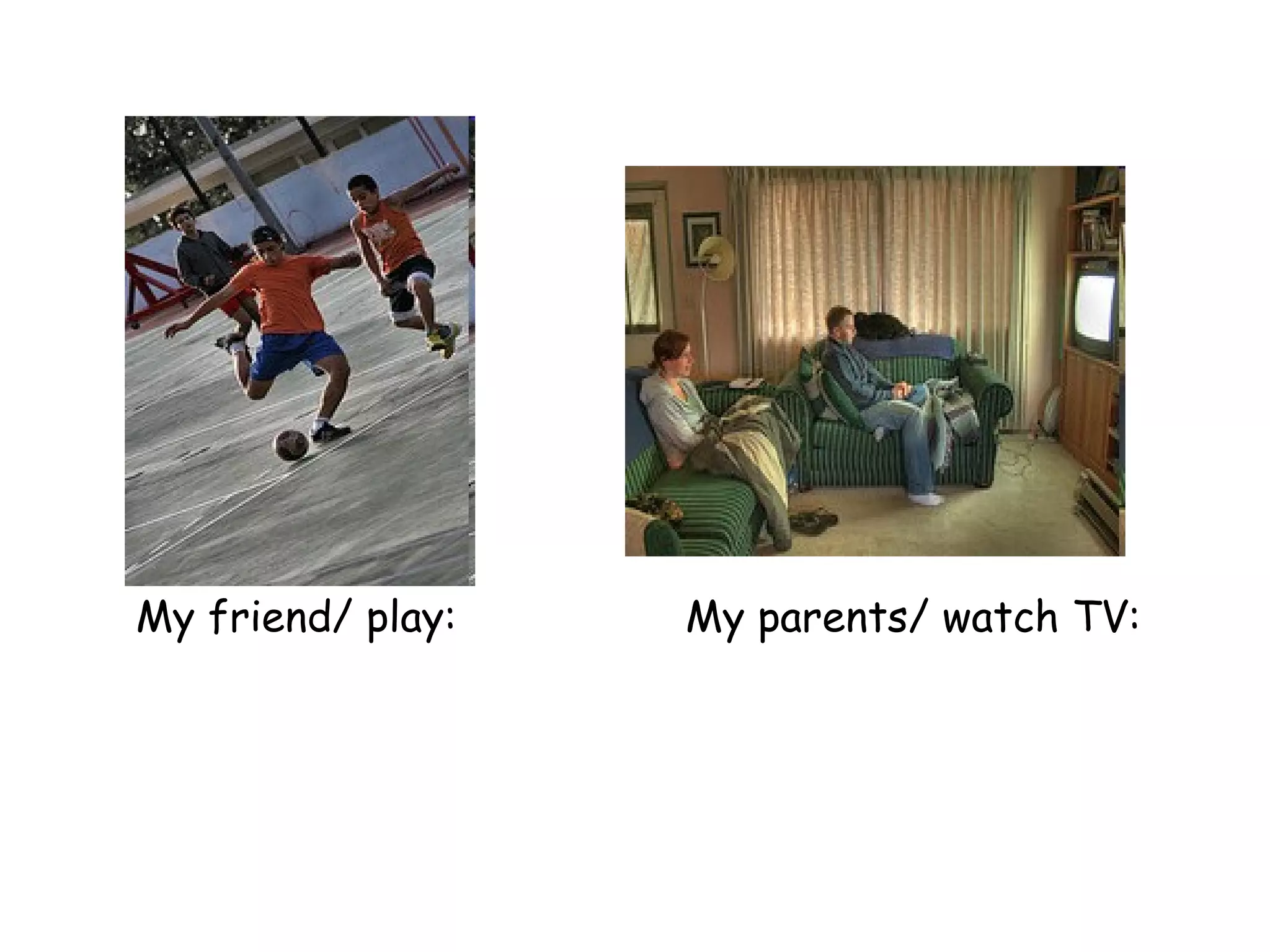   My friend/ play:  My parents/ watch TV:   