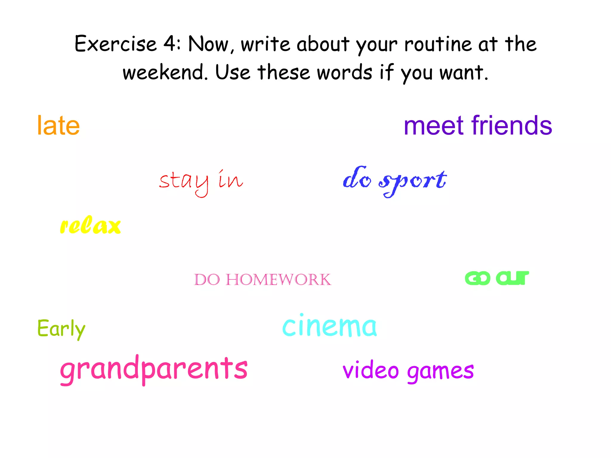 Exercise 4: Now, write about your routine at the weekend. Use these words if you want. late meet friends stay in do sport relax   do homework go out Early cinema   grandparents video games 