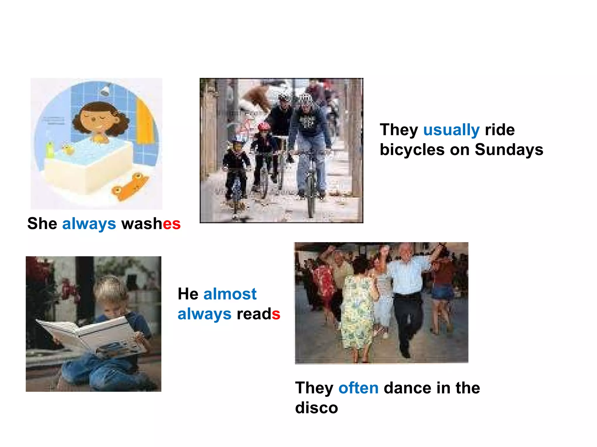 EXAMPLES S he  always  wash es   He  almost always  read s T hey  usually  ride bicycles on Sundays  They  often  dance in the disco  