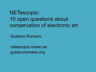 NETescopio:
10 open questions about
conservation of electronic art
Gustavo Romano

netescopio.meiac.es
gustavoromano.org
 