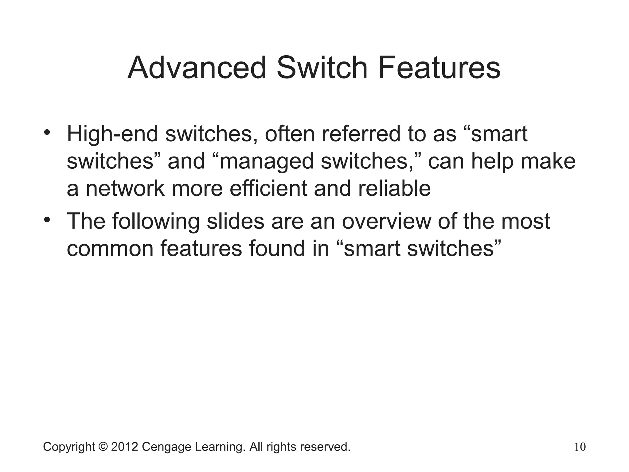 Copyright © 2012 Cengage Learning. All rights reserved. 10
Advanced Switch Features
• High-end switches, often referred to as “smart
switches” and “managed switches,” can help make
a network more efficient and reliable
• The following slides are an overview of the most
common features found in “smart switches”
 