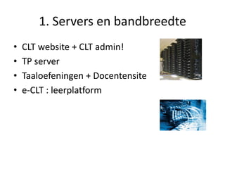 1. Servers en bandbreedte
•   CLT website + CLT admin!
•   TP server
•   Taaloefeningen + Docentensite
•   e-CLT : leerplatform
 