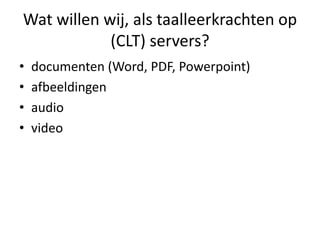 Wat willen wij, als taalleerkrachten op
            (CLT) servers?
•   documenten (Word, PDF, Powerpoint)
•   afbeeldingen
•   audio
•   video
 