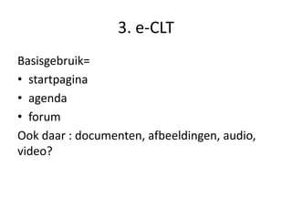 3. e-CLT
Basisgebruik=
• startpagina
• agenda
• forum
Ook daar : documenten, afbeeldingen, audio,
video?
 