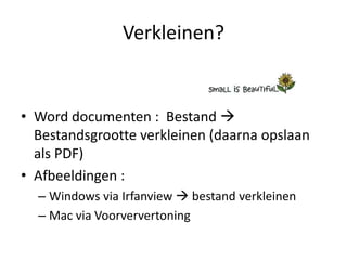 Verkleinen?


• Word documenten : Bestand 
  Bestandsgrootte verkleinen (daarna opslaan
  als PDF)
• Afbeeldingen :
  – Windows via Irfanview  bestand verkleinen
  – Mac via Voorververtoning
 