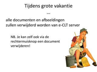 Tijdens grote vakantie
                    …
alle documenten en afbeeldingen
zullen verwijderd worden van e-CLT server

  NB. Je kan zelf ook via de
  rechtermuisknop een document
  verwijderen!
 