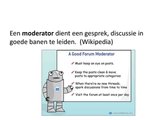 Een moderator dient een gesprek, discussie in
goede banen te leiden. (Wikipedia)
 