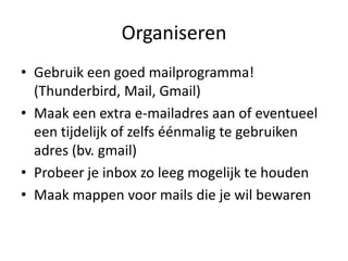 Organiseren
• Gebruik een goed mailprogramma!
  (Thunderbird, Mail, Gmail)
• Maak een extra e-mailadres aan of eventueel
  een tijdelijk of zelfs éénmalig te gebruiken
  adres (bv. gmail)
• Probeer je inbox zo leeg mogelijk te houden
• Maak mappen voor mails die je wil bewaren
 