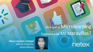 Netex Preview 2017, Madrid|21st November 2016
¿Por qué el Microlearning
Funciona a las Mil Maravillas?
Marco Antonio Carbajal
Jefe de Proyectos
Netex México
 