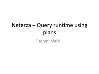 Netezza – Query runtime using 
plans 
Rashmi Malik 
 