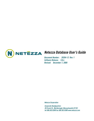 Netezza Database User’s Guide
Document Number: 20284-12 Rev. 1
Software Release: 5.0.x
Revised: December 7, 2009




Netezza Corporation
Corporate Headquarters
26 Forest St., Marlborough, Massachusetts 01752
tel 508.382.8200 fax 508.382.8300 www.netezza.com
 