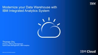 IBM Cloud © 2018 IBM Corporation
Modernize your Data Warehouse with
IBM Integrated Analytics System
Thomas Chu
Director, Offering Management
Hybrid Data Management, IBM Analytics
 