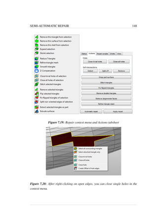 SEMI-AUTOMATIC REPAIR 148 
Figure 7.19: Repair context menu and Actions tabsheet 
Figure 7.20: After right-clicking on open edges, you can close single holes in the 
context menu. 
 