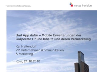 Und App dafür – Mobile Erweiterungen der Corporate Online Inhalte und deren Vermarktung Kai Hattendorf VP Unternehmenskommunikation  & Marketing Köln, 21.10.2010 