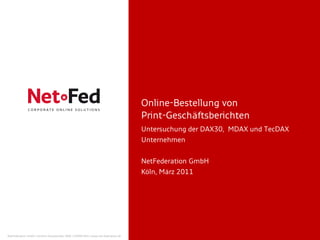 Online-Bestellung von
                                                                                     Print-Geschäftsberichten
                                                                                     Untersuchung der DAX30, MDAX und TecDAX
                                                                                     Unternehmen


                                                                                     NetFederation GmbH
                                                                                     Köln, März 2011




NetFederation GmbH | Sürther Hauptstraße 180b | 50999 Köln | www.net-federation.de
 