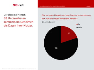 Online-Bestellung von Print-Geschäftsberichten 2010               | Seite 17




   Der gläserne Mensch                                                                   Gibt es einen Hinweis auf eine Datenschutzerklärung
   88 Unternehmen                                                                        bzw. wie die Daten verwendet werden?
   sammeln im Geheimen                                                                    [Absolute Zahlen]
                                                                                                                                                Ja
   die Daten Ihrer Nutzer.
                                                                                                                                                Nein


                                                                                                                                           22




                                                                                                                    88




NetFederation GmbH | Sürther Hauptstraße 180b | 50999 Köln | www.net-federation.de
 