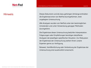 Online-Bestellung von Print-Geschäftsberichten 2010       | Seite 38




   Hinweis                                                                             Dieses Dokument und die dazu gehörigen Anhänge enthalten
                                                                                       die Ergebnisse einer von NetFed durchgeführten, breit
                                                                                       angelegten Untersuchung.

                                                                                       Alle Analysen wurden von NetFed unter den bestmöglichen
                                                                                       Umständen und unter Verwendung gängiger Methoden
                                                                                       durchgeführt.

                                                                                       Die Ergebnisse dieser Untersuchung bedürfen Interpretation.
                                                                                       Folgerungen oder Empfehlungen benötigen detaillierte
                                                                                       Analysen der jeweiligen spezifischen Situation. Zur Diskussion
                                                                                       der Ergebnisse der Untersuchung stehen Ihnen unsere
                                                                                       Experten gerne zur Verfügung.

                                                                                       Retweet, Veröffentlichung oder Verbreitung der Ergebnisse der
                                                                                       Untersuchung sind ausdrücklich erwünscht.




NetFederation GmbH | Sürther Hauptstraße 180b | 50999 Köln | www.net-federation.de
 