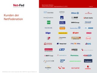 Bond Investor Relations
                                                                                     Online Communication - Eigenkapitalforum 11/2011   | Seite 8




   Kunden der
   NetFederation




NetFederation GmbH | Sürther Hauptstraße 180b | 50999 Köln | www.net-federation.de
 