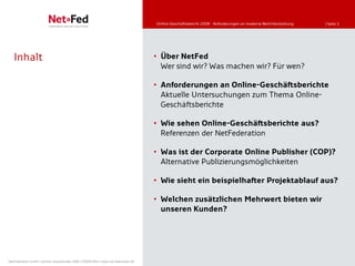 Online-Geschäftsbericht 2008 - Anforderungen an moderne Berichterstattung   | Seite 2




   Inhalt                                                                            • Über NetFed
                                                                                       Wer sind wir? Was machen wir? Für wen?

                                                                                     • Anforderungen an Online-Geschäftsberichte
                                                                                       Aktuelle Untersuchungen zum Thema Online-
                                                                                       Geschäftsberichte

                                                                                     • Wie sehen Online-Geschäftsberichte aus?
                                                                                       Referenzen der NetFederation

                                                                                     • Was ist der Corporate Online Publisher (COP)?
                                                                                       Alternative Publizierungsmöglichkeiten

                                                                                     • Wie sieht ein beispielhafter Projektablauf aus?

                                                                                     • Welchen zusätzlichen Mehrwert bieten wir
                                                                                       unseren Kunden?




NetFederation GmbH | Sürther Hauptstraße 180b | 50999 Köln | www.net-federation.de
 