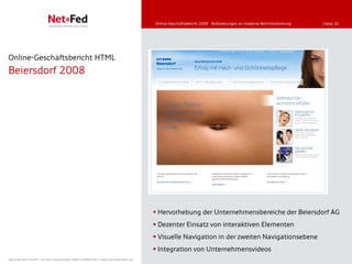 Online-Geschäftsbericht 2008 - Anforderungen an moderne Berichterstattung   | Seite 20




Online-Geschäftsbericht HTML
Beiersdorf 2008




                                                                                      Hervorhebung der Unternehmensbereiche der Beiersdorf AG
                                                                                      Dezenter Einsatz von interaktiven Elementen
                                                                                      Visuelle Navigation in der zweiten Navigationsebene
                                                                                      Integration von Unternehmensvideos
NetFederation GmbH | Sürther Hauptstraße 180b | 50999 Köln | www.net-federation.de
 