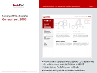 Online-Geschäftsbericht 2008 - Anforderungen an moderne Berichterstattung   | Seite 26




Corporate Online Publisher
Generali seit 2003




                                                                                      Veröffentlichung aller Berichte (Geschäfts-, Quartalsberichte
                                                                                       des Unternehmens sowie der Holding) seit 2003
                                                                                      Integration von Flashelementen im Header
                                                                                      Implementierung von Excel- und PDF-Downloads
NetFederation GmbH | Sürther Hauptstraße 180b | 50999 Köln | www.net-federation.de
 