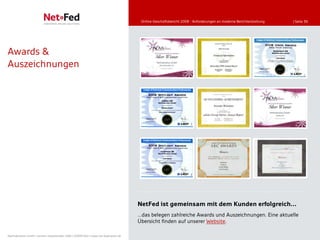 Online-Geschäftsbericht 2008 - Anforderungen an moderne Berichterstattung   | Seite 36




Awards &
Auszeichnungen




                                                                                     NetFed ist gemeinsam mit dem Kunden erfolgreich…
                                                                                     …das belegen zahlreiche Awards und Auszeichnungen. Eine aktuelle
                                                                                     Übersicht finden auf unserer Website.

NetFederation GmbH | Sürther Hauptstraße 180b | 50999 Köln | www.net-federation.de
 