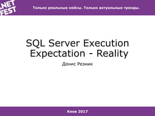 Киев 2017
Только реальные кейсы. Только актуальные тренды.
SQL Server Execution
Expectation - Reality
Денис Резник
 