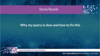 Why my query is slow and how to fix this
t WITH PASSION TO TECHNOLOGY
Denis Reznik
.NET CONFERENCE #1 IN UKRAINE, KYIV 2018
 