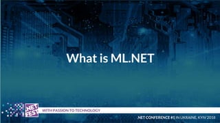 What is ML.NET
t WITH PASSION TO TECHNOLOGY
.NET CONFERENCE #1 IN UKRAINE, KYIV 2018
 