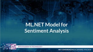 ML.NET Model for
Sentiment Analysis
t WITH PASSION TO TECHNOLOGY
.NET CONFERENCE #1 IN UKRAINE, KYIV 2018
 