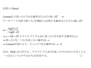  
 
 
 
 
 
　　　　　　　　□は存在する。　　　　わち一つは正しいものすな
のなかに少なくともが生成しただから、アルゴリズムなお、
である確率はの逆により、正しい
率はを一つも生成しない確誤った
を生成する確率は誤ったがよりアルゴリズム
たかだか個以上出現する確率はがったデータベース全体で誤
　　である確率はたかだかより誤った
定理１の
r
rArrSim
r
r
rAN
N
m
Nr
r
m
m
m








1,
1Lemma1
1
1
1log
log
11
1Lemma1
Proof







 