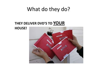 What do they do?THEY DELIVER DVD’S TO YOUR HOUSE!