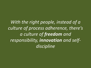 With the right people, instead of a culture of process adherence, there’s a culture of freedom and responsibility, innovation and self-discipline