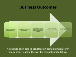 Business OutcomesNetflix has been able to capitalize on being an innovator in many areas, leading the way for competitors to follow