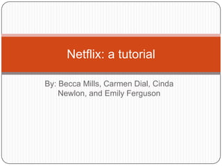 Netflix: a tutorial
By: Becca Mills, Carmen Dial, Cinda
Newlon, and Emily Ferguson

 