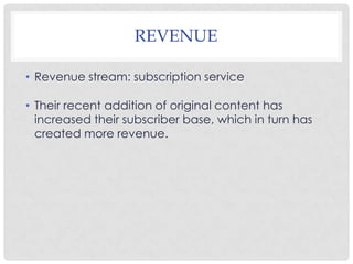 REVENUE
• Revenue stream: subscription service
• Their recent addition of original content has
increased their subscriber base, which in turn has
created more revenue.
 