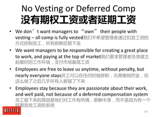 118
No	Vesting	or	Deferred	Comp
没有期权工资或者延期工资
• We	don’t	want	managers	to	“own” their	people	with	
vesting	– all	comp	is	fu...