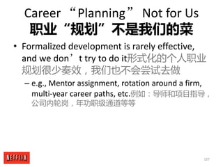 127
Career	“Planning” Not	for	Us
职业“规划”不是我们的菜
• Formalized	development	is	rarely	effective,	
and	we	don’t	try	to	do	it形式化的...