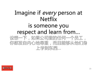 19
Imagine if every person at
Netflix
is someone you
respect and learn from…
设想一下，如果公司里的任何一个员工，
你都发自内心地尊重，而且能够从他们身
上学到东西…
 