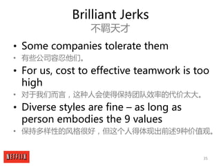 35
Brilliant Jerks
不羁天才
• Some companies tolerate them
• 有些公司容忍他们。
• For us, cost to effective teamwork is too
high
• 对于我们...