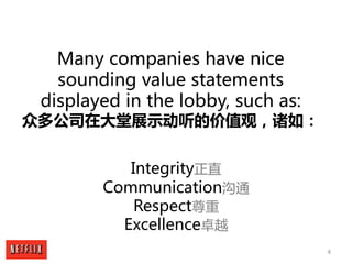 4
Many companies have nice
sounding value statements
displayed in the lobby, such as:
众多公司在大堂展示动听的价值观，诸如：
Integrity正直
Comm...
