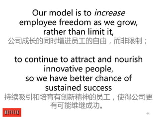 44
Our model is to increase
employee freedom as we grow,
rather than limit it,
公司成长的同时增进员工的自由，而非限制；
to continue to attract...