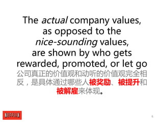 6
The actual company values,
as opposed to the
nice-sounding values,
are shown by who gets
rewarded, promoted, or let go
公...
