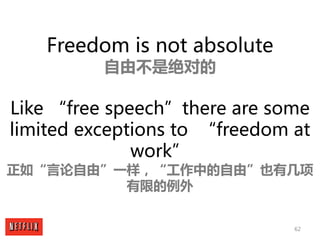 62
Freedom is not absolute
自由不是绝对的
Like “free speech”there are some
limited exceptions to “freedom at
work”
正如“言论自由”一样，“工作...