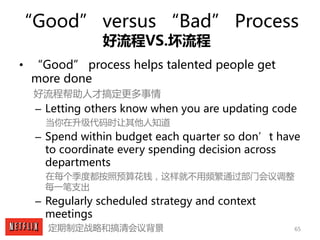65
“Good” versus “Bad” Process
好流程VS.坏流程
• “Good” process helps talented people get
more done
好流程帮助人才搞定更多事情
– Letting othe...